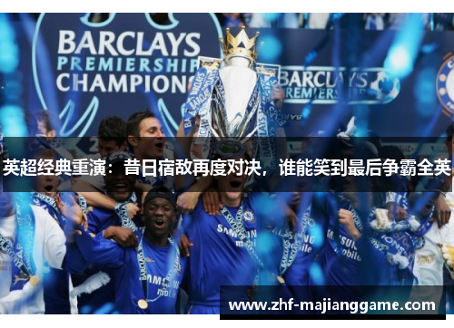 英超经典重演：昔日宿敌再度对决，谁能笑到最后争霸全英