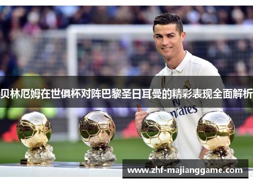 贝林厄姆在世俱杯对阵巴黎圣日耳曼的精彩表现全面解析