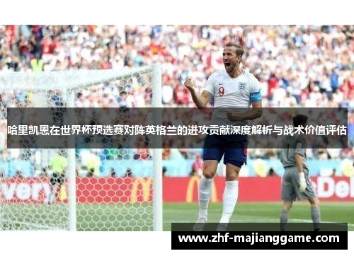 哈里凯恩在世界杯预选赛对阵英格兰的进攻贡献深度解析与战术价值评估