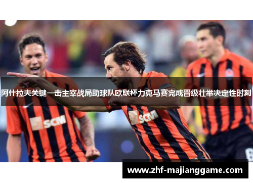 阿什拉夫关键一击主宰战局助球队欧联杯力克马赛完成晋级壮举决定性时刻
