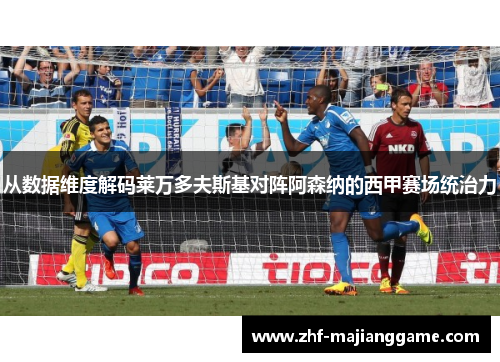 从数据维度解码莱万多夫斯基对阵阿森纳的西甲赛场统治力