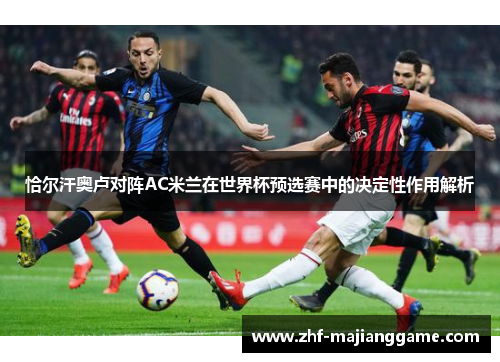 恰尔汗奥卢对阵AC米兰在世界杯预选赛中的决定性作用解析 恰尔汗奥卢对阵AC米兰在世界杯预选赛中的决定性作用解析