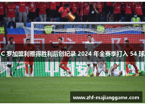 C 罗加盟利雅得胜利后创纪录 2024 年全赛季打入 54 球
