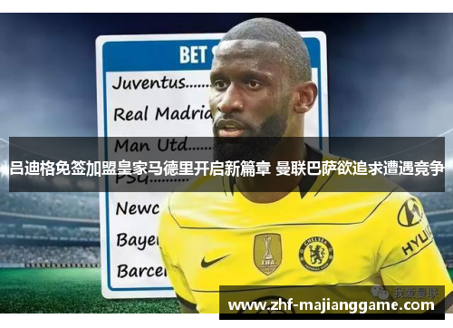 吕迪格免签加盟皇家马德里开启新篇章 曼联巴萨欲追求遭遇竞争 吕迪格免签加盟皇家马德里开启新篇章 曼联巴萨欲追求遭遇竞争