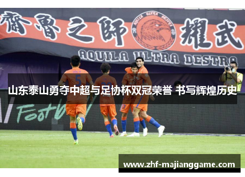 山东泰山勇夺中超与足协杯双冠荣誉 书写辉煌历史