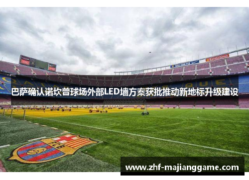 巴萨确认诺坎普球场外部LED墙方案获批推动新地标升级建设 巴萨确认诺坎普球场外部LED墙方案获批推动新地标升级建设