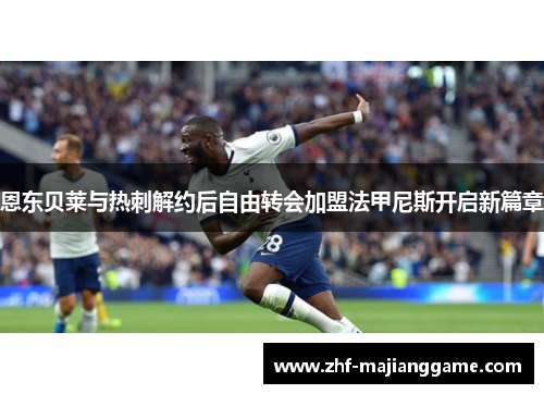 恩东贝莱与热刺解约后自由转会加盟法甲尼斯开启新篇章 恩东贝莱与热刺解约后自由转会加盟法甲尼斯开启新篇章