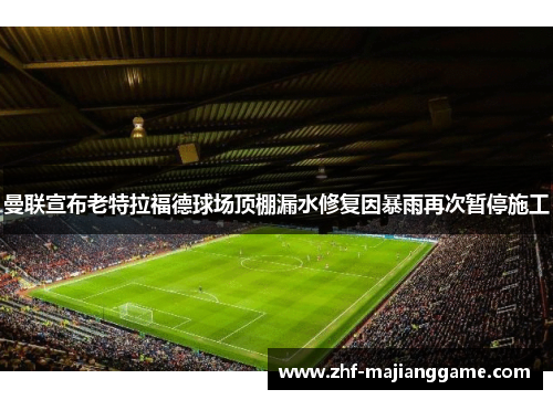 曼联宣布老特拉福德球场顶棚漏水修复因暴雨再次暂停施工