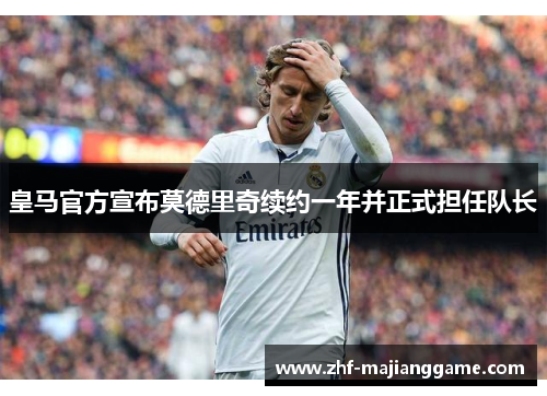 皇马官方宣布莫德里奇续约一年并正式担任队长