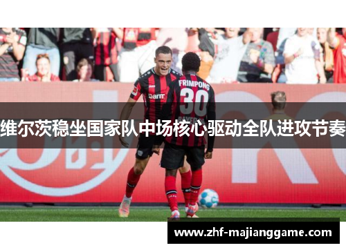 维尔茨稳坐国家队中场核心驱动全队进攻节奏 维尔茨稳坐国家队中场核心驱动全队进攻节奏