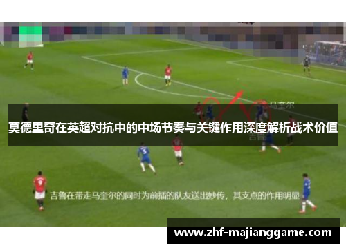 莫德里奇在英超对抗中的中场节奏与关键作用深度解析战术价值 莫德里奇在英超对抗中的中场节奏与关键作用深度解析战术价值