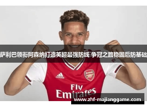 萨利巴领衔阿森纳打造英超最强防线 争冠之路稳固后防基础 萨利巴领衔阿森纳打造英超最强防线 争冠之路稳固后防基础