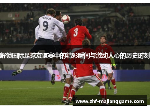 解锁国际足球友谊赛中的精彩瞬间与激动人心的历史时刻 解锁国际足球友谊赛中的精彩瞬间与激动人心的历史时刻