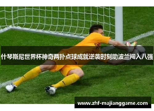 什琴斯尼世界杯神奇两扑点球成就逆袭时刻助波兰闯入八强 什琴斯尼世界杯神奇两扑点球成就逆袭时刻助波兰闯入八强