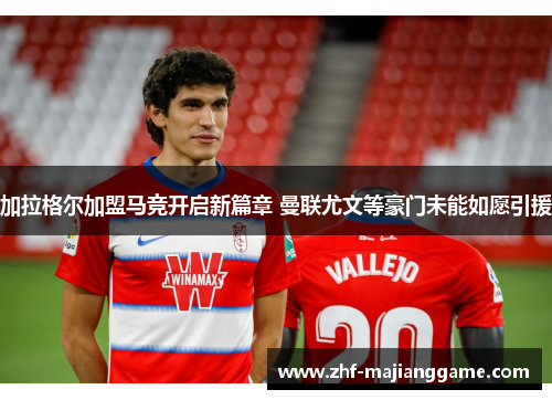 加拉格尔加盟马竞开启新篇章 曼联尤文等豪门未能如愿引援 加拉格尔加盟马竞开启新篇章 曼联尤文等豪门未能如愿引援