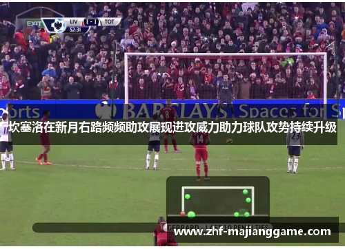 坎塞洛在新月右路频频助攻展现进攻威力助力球队攻势持续升级