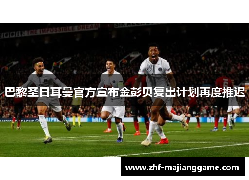 巴黎圣日耳曼官方宣布金彭贝复出计划再度推迟