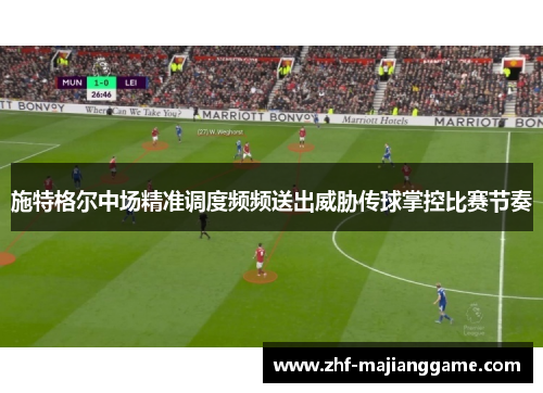 施特格尔中场精准调度频频送出威胁传球掌控比赛节奏