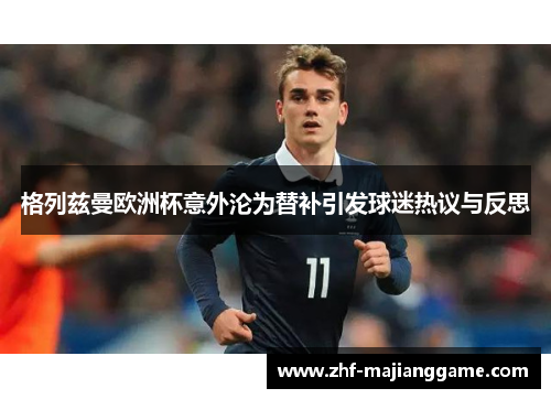 格列兹曼欧洲杯意外沦为替补引发球迷热议与反思