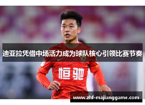 迪亚拉凭借中场活力成为球队核心引领比赛节奏