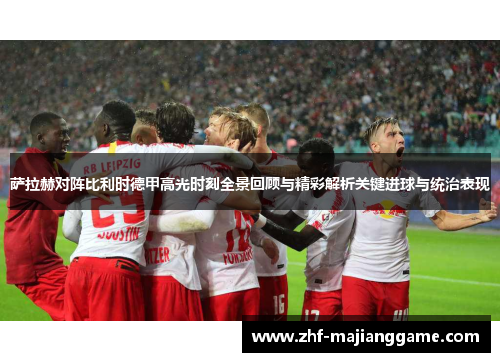 萨拉赫对阵比利时德甲高光时刻全景回顾与精彩解析关键进球与统治表现 萨拉赫对阵比利时德甲高光时刻全景回顾与精彩解析关键进球与统治表现