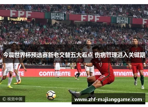 今晨世界杯预选赛新老交替五大看点 伤病管理进入关键期