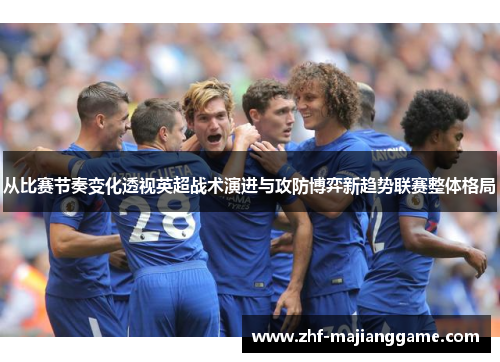 从比赛节奏变化透视英超战术演进与攻防博弈新趋势联赛整体格局 从比赛节奏变化透视英超战术演进与攻防博弈新趋势联赛整体格局