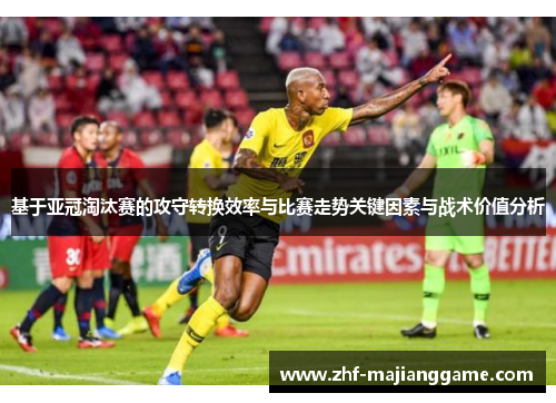 基于亚冠淘汰赛的攻守转换效率与比赛走势关键因素与战术价值分析 基于亚冠淘汰赛的攻守转换效率与比赛走势关键因素与战术价值分析
