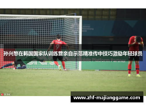 孙兴慜在韩国国家队训练营亲自示范精准传中技巧激励年轻球员 孙兴慜在韩国国家队训练营亲自示范精准传中技巧激励年轻球员