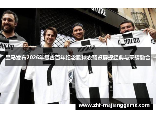 皇马发布2026年复古百年纪念款球衣预览展现经典与荣耀融合 皇马发布2026年复古百年纪念款球衣预览展现经典与荣耀融合