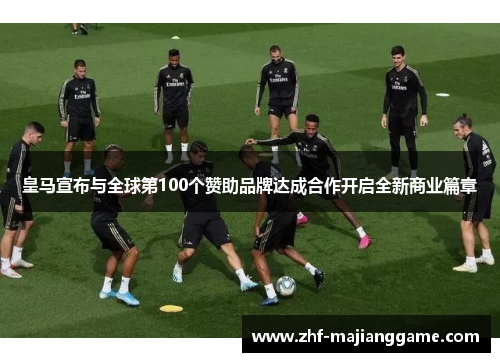 皇马宣布与全球第100个赞助品牌达成合作开启全新商业篇章 皇马宣布与全球第100个赞助品牌达成合作开启全新商业篇章