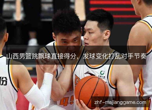 山西男篮跳飘球直接得分，发球变化打乱对手节奏